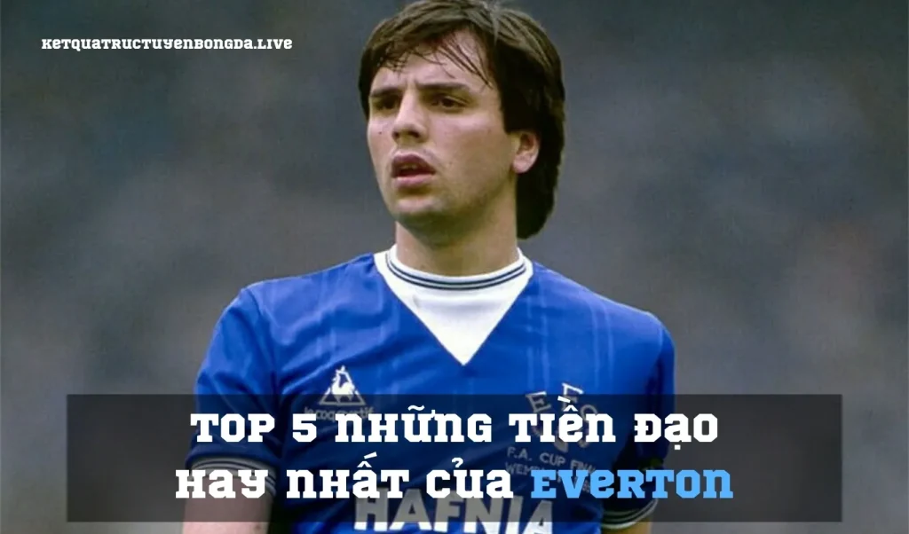 Top 5 những tiền đạo hay nhất của Everton